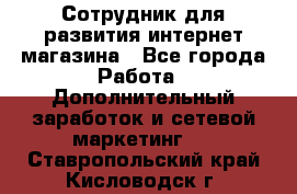 Сотрудник для развития интернет-магазина - Все города Работа » Дополнительный заработок и сетевой маркетинг   . Ставропольский край,Кисловодск г.